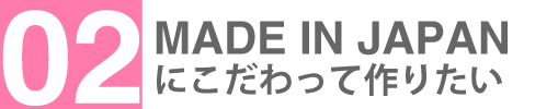 国内自社工場生産にこだわっています