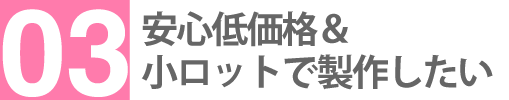 安心低価格＆小ロットで製作したい